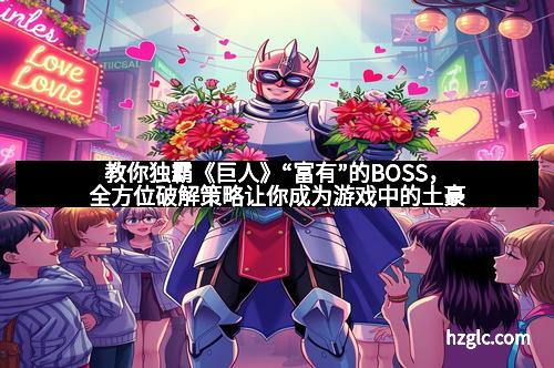 教你独霸《巨人》“富有”的BOSS,全方位破解策略让你成为游戏中的土豪 教你独霸《巨人》“富有”的BOSS,全方位破解策略让你成为游戏中的土豪