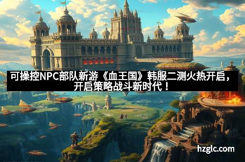 可操控NPC部队新游《血王国》韩服二测火热开启,开启策略战斗新时代! 可操控NPC部队新游《血王国》韩服二测火热开启,开启策略战斗新时代!