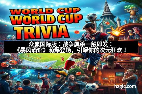 众赢国际版:战争厧杀一触即发:《暴风酒馆》萌爆登场,引爆你的次元狂欢! 众赢国际版:战争厧杀一触即发:《暴风酒馆》萌爆登场,引爆你的次元狂欢!